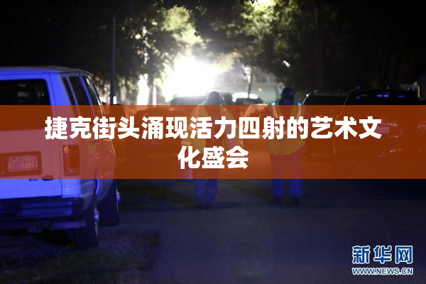 捷克街头涌现活力四射的艺术文化盛会