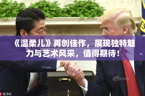 《温柔儿》再创佳作，展现独特魅力与艺术风采，值得期待！