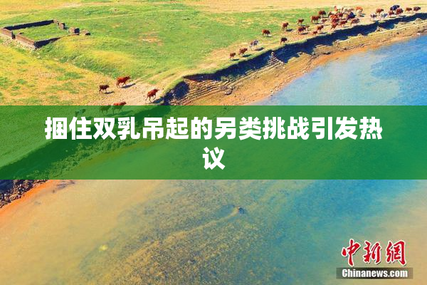 捆住双乳吊起的另类挑战引发热议