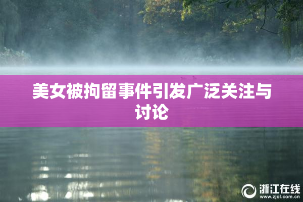 美女被拘留事件引发广泛关注与讨论