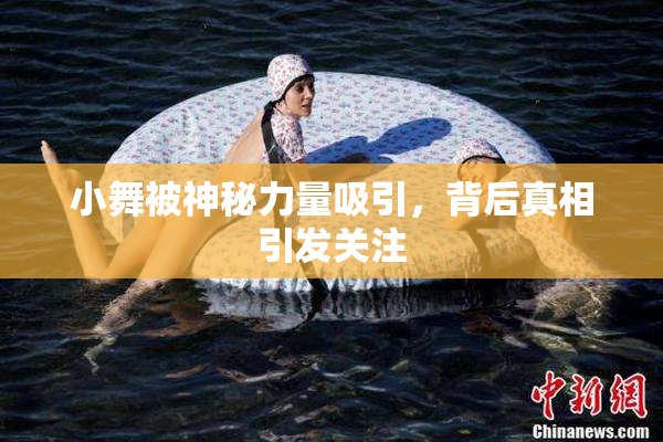 小舞被神秘力量吸引，背后真相引发关注