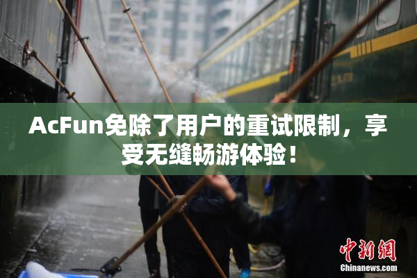 AcFun免除了用户的重试限制，享受无缝畅游体验！
