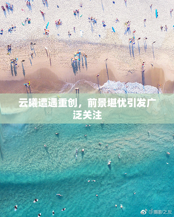 云曦遭遇重创，前景堪忧引发广泛关注