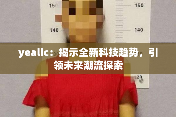 yealic：揭示全新科技趋势，引领未来潮流探索