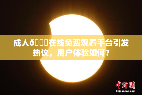 成人🔞在线免费观看平台引发热议，用户体验如何？