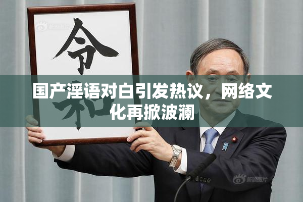 国产淫语对白引发热议，网络文化再掀波澜