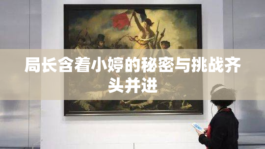 局长含着小婷的秘密与挑战齐头并进