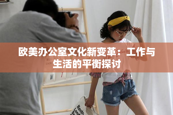 欧美办公室文化新变革：工作与生活的平衡探讨