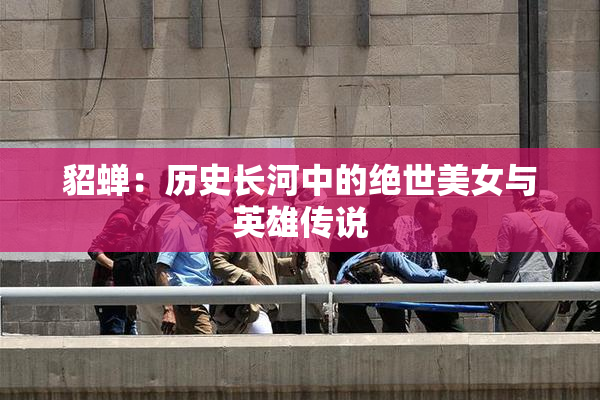 貂蝉：历史长河中的绝世美女与英雄传说