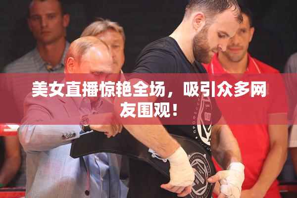 美女直播惊艳全场，吸引众多网友围观！