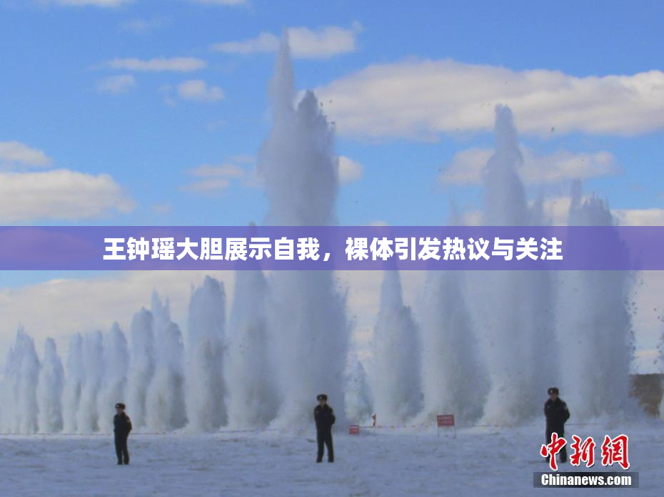 王钟瑶大胆展示自我，裸体引发热议与关注