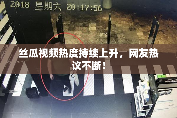 丝瓜视频热度持续上升，网友热议不断！
