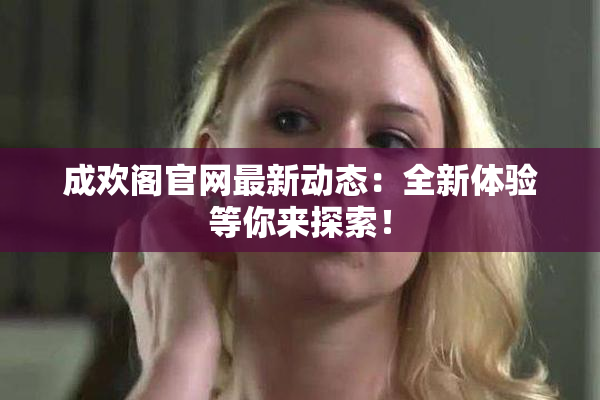 成欢阁官网最新动态：全新体验等你来探索！