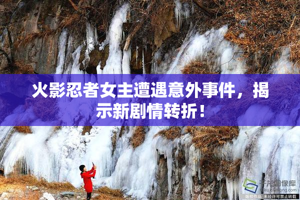 火影忍者女主遭遇意外事件，揭示新剧情转折！