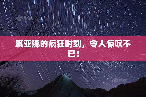 琪亚娜的疯狂时刻，令人惊叹不已！