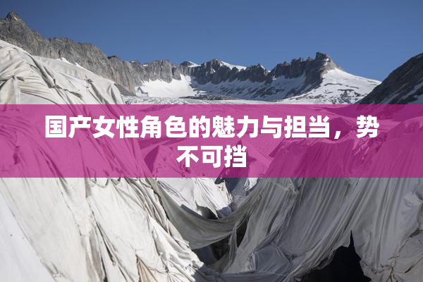 国产女性角色的魅力与担当，势不可挡