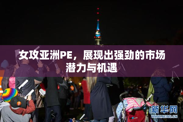 女攻亚洲PE，展现出强劲的市场潜力与机遇