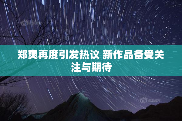 郑爽再度引发热议 新作品备受关注与期待