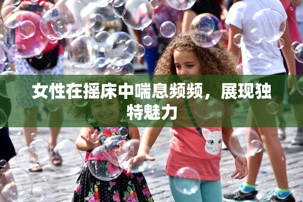 女性在摇床中喘息频频，展现独特魅力