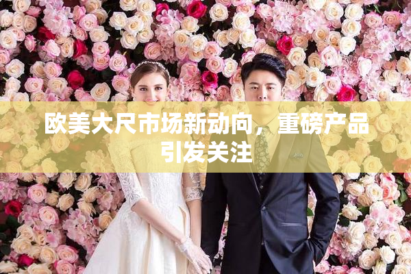 欧美大尺市场新动向，重磅产品引发关注