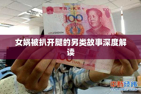 女娲被扒开腿的另类故事深度解读