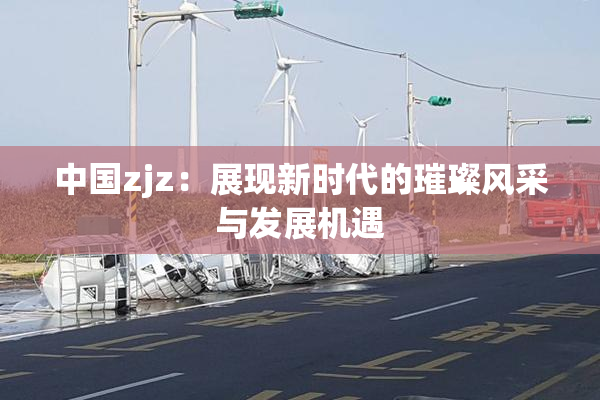 中国zjz：展现新时代的璀璨风采与发展机遇