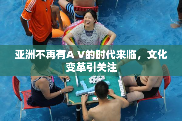 亚洲不再有A V的时代来临，文化变革引关注