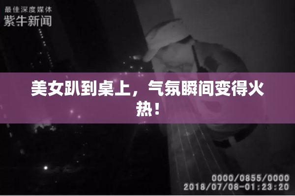 美女趴到桌上，气氛瞬间变得火热！