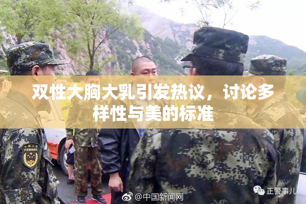 双性大胸大乳引发热议，讨论多样性与美的标准