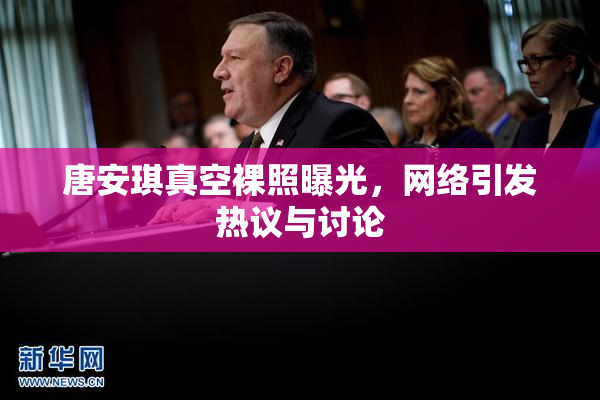唐安琪真空裸照曝光，网络引发热议与讨论