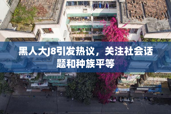 黑人大J8引发热议，关注社会话题和种族平等