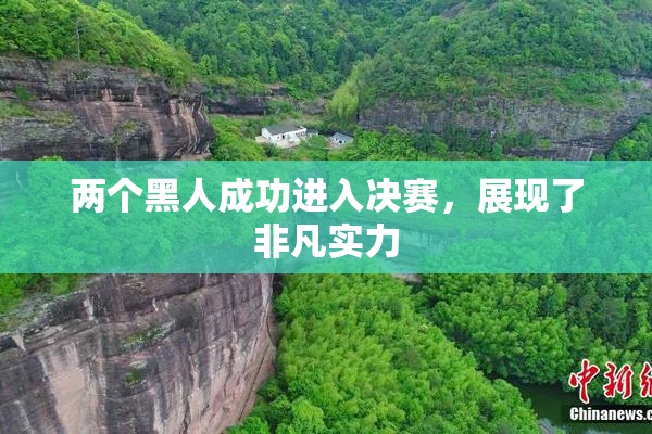两个黑人成功进入决赛，展现了非凡实力