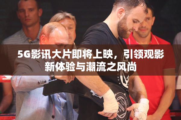 5G影讯大片即将上映，引领观影新体验与潮流之风尚