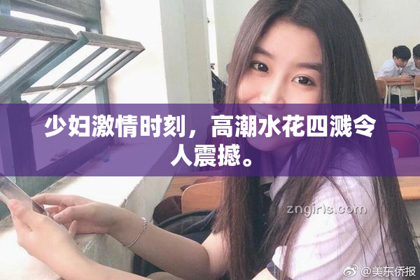 少妇激情时刻，高潮水花四溅令人震撼。