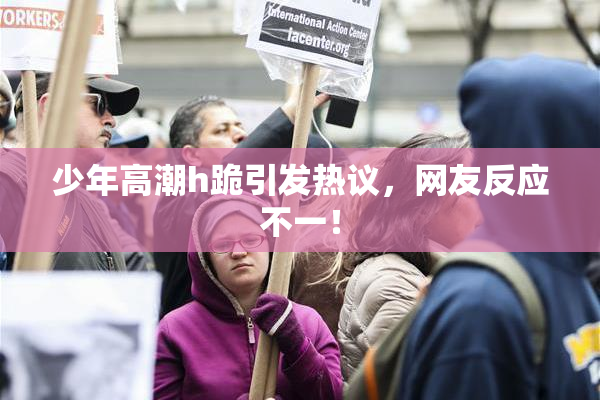 少年高潮h跪引发热议，网友反应不一！