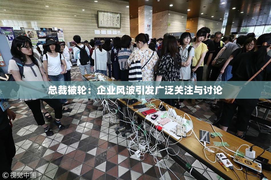 总裁被轮：企业风波引发广泛关注与讨论