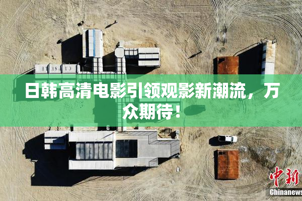 日韩高清电影引领观影新潮流，万众期待！