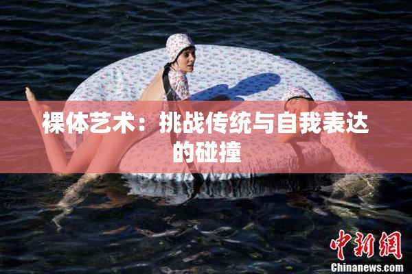 裸体艺术：挑战传统与自我表达的碰撞
