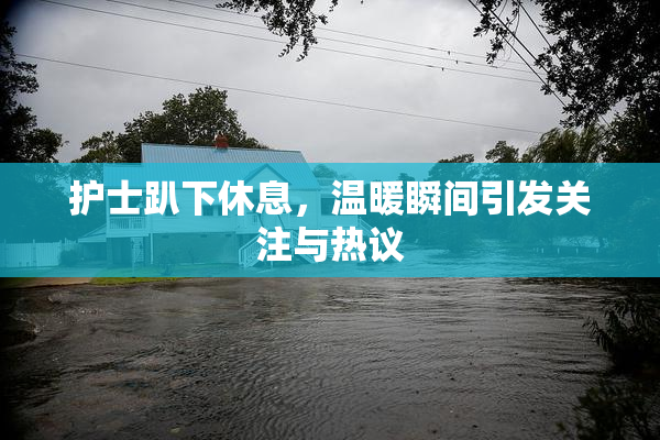 护士趴下休息，温暖瞬间引发关注与热议