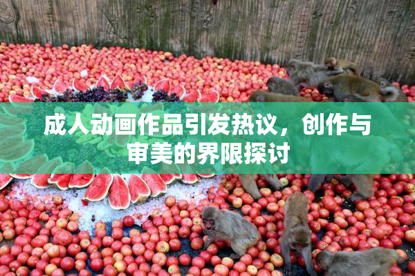 成人动画作品引发热议，创作与审美的界限探讨