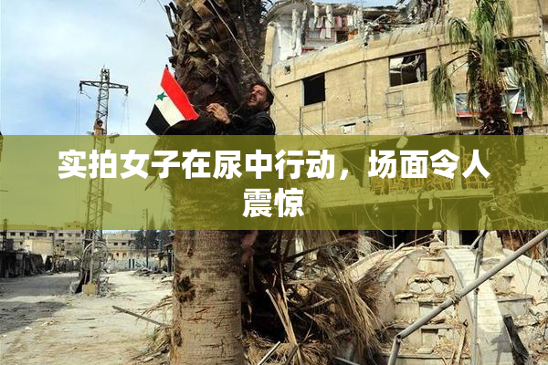 实拍女子在尿中行动，场面令人震惊