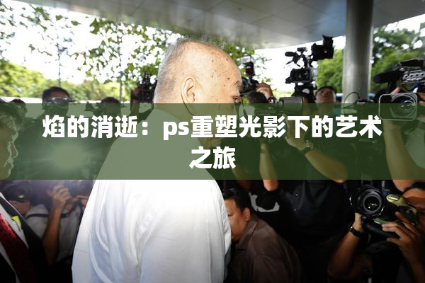 焰的消逝：ps重塑光影下的艺术之旅