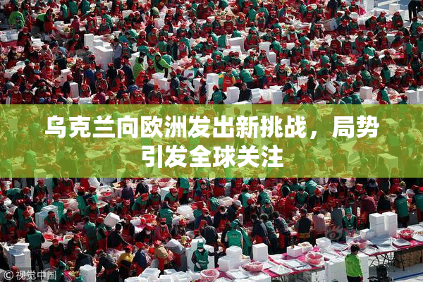 乌克兰向欧洲发出新挑战，局势引发全球关注