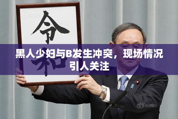 黑人少妇与B发生冲突，现场情况引人关注