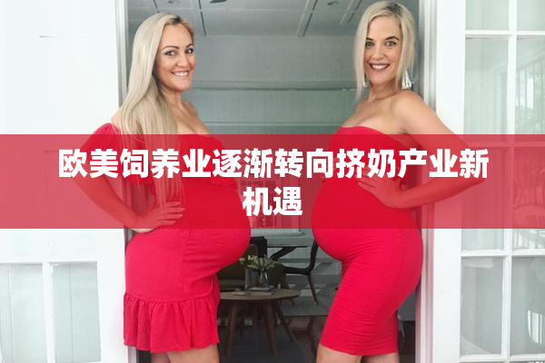 欧美饲养业逐渐转向挤奶产业新机遇