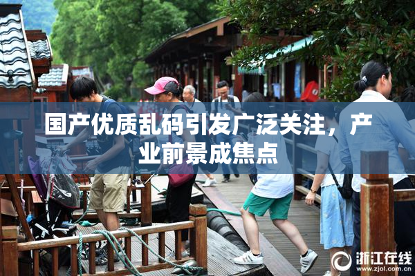 国产优质乱码引发广泛关注，产业前景成焦点