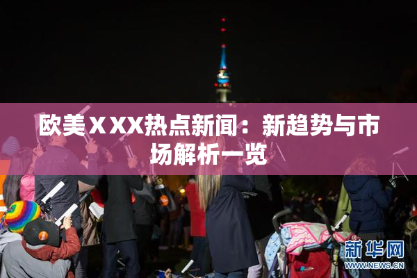 欧美ⅩXX热点新闻：新趋势与市场解析一览