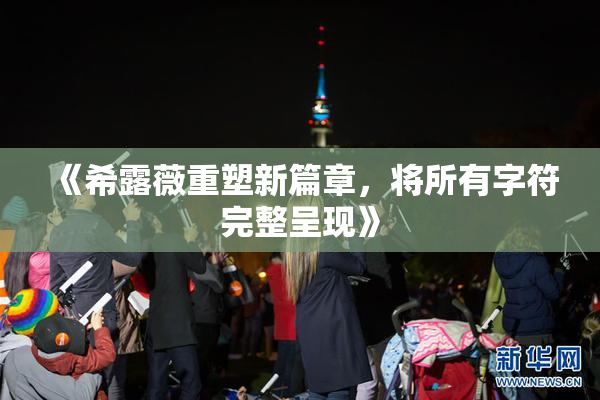 《希露薇重塑新篇章，将所有字符完整呈现》