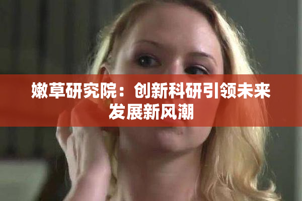 嫩草研究院：创新科研引领未来发展新风潮