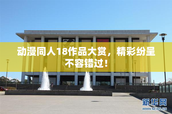 动漫同人18作品大赏，精彩纷呈不容错过！